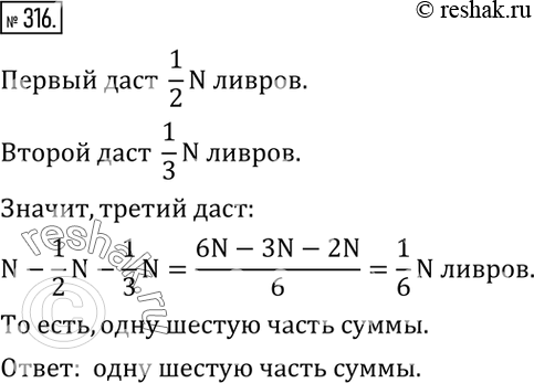 Изображение 316. Трое хотят купить дом за N ливров. Они условились, что первый даст половину суммы, второй - одну треть, а третий - оставшуюся часть. Сколько даст...
